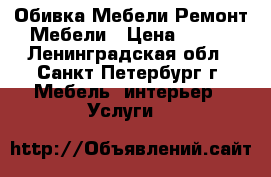 Обивка Мебели.Ремонт Мебели › Цена ­ 150 - Ленинградская обл., Санкт-Петербург г. Мебель, интерьер » Услуги   